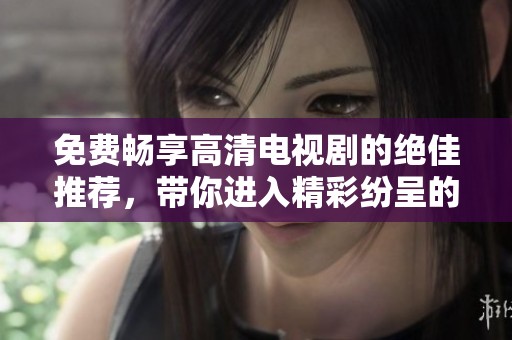 免费畅享高清电视剧的绝佳推荐，带你进入精彩纷呈的剧情世界