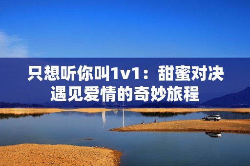只想听你叫1v1：甜蜜对决遇见爱情的奇妙旅程
