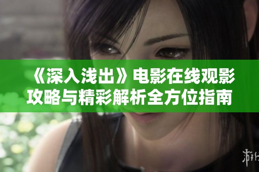 《深入浅出》电影在线观影攻略与精彩解析全方位指南