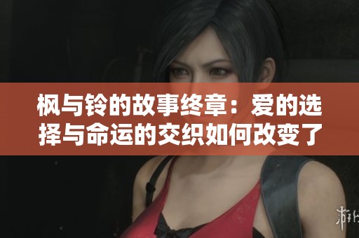 枫与铃的故事终章：爱的选择与命运的交织如何改变了他们的一生