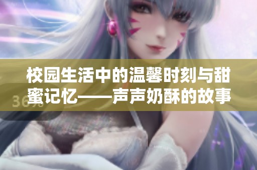 校园生活中的温馨时刻与甜蜜记忆——声声奶酥的故事分享