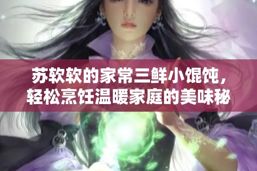 苏软软的家常三鲜小馄饨，轻松烹饪温暖家庭的美味秘诀