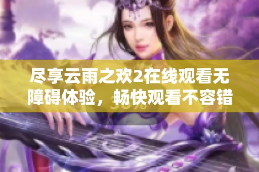 尽享云雨之欢2在线观看无障碍体验，畅快观看不容错过