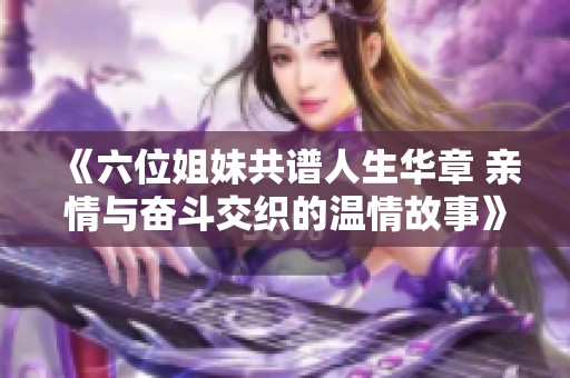 《六位姐妹共谱人生华章 亲情与奋斗交织的温情故事》
