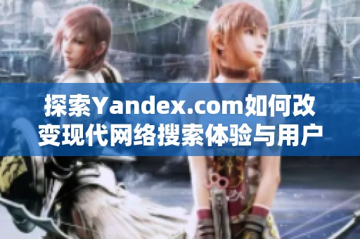 探索Yandex.com如何改变现代网络搜索体验与用户习惯