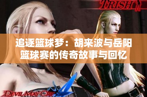 追逐篮球梦：胡来波与岳阳篮球赛的传奇故事与回忆