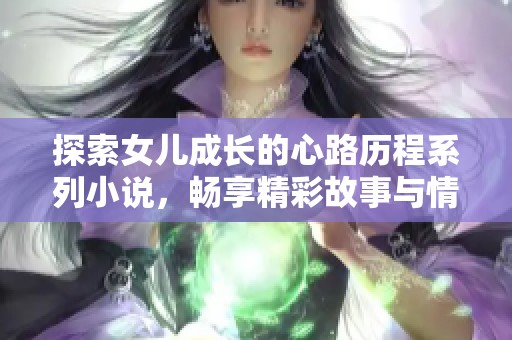 探索女儿成长的心路历程系列小说，畅享精彩故事与情感交织