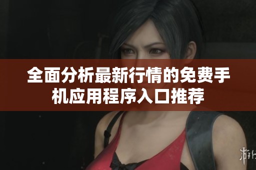 全面分析最新行情的免费手机应用程序入口推荐