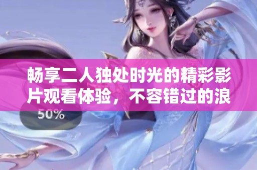 畅享二人独处时光的精彩影片观看体验，不容错过的浪漫之旅