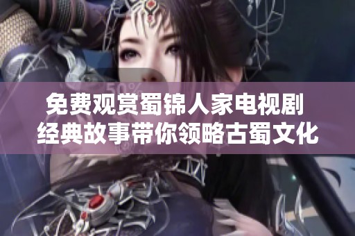 免费观赏蜀锦人家电视剧 经典故事带你领略古蜀文化魅力