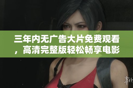 三年内无广告大片免费观看，高清完整版轻松畅享电影时光