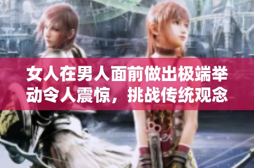 女人在男人面前做出极端举动令人震惊，挑战传统观念的边界
