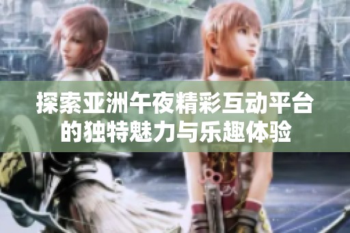 探索亚洲午夜精彩互动平台的独特魅力与乐趣体验