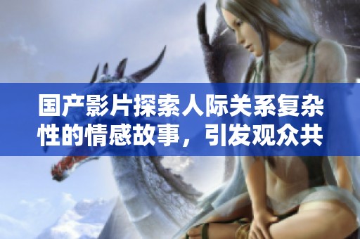 国产影片探索人际关系复杂性的情感故事，引发观众共鸣与思考