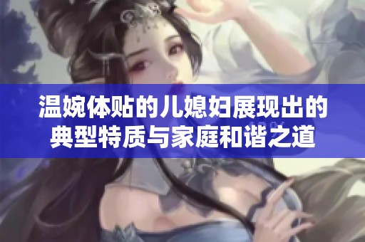 温婉体贴的儿媳妇展现出的典型特质与家庭和谐之道