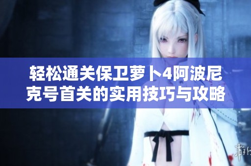 轻松通关保卫萝卜4阿波尼克号首关的实用技巧与攻略分享