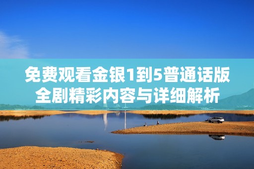免费观看金银1到5普通话版全剧精彩内容与详细解析
