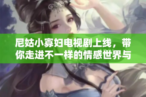 尼姑小寡妇电视剧上线，带你走进不一样的情感世界与人生故事