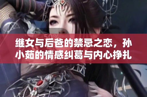 继女与后爸的禁忌之恋，孙小茹的情感纠葛与内心挣扎故事在线阅读