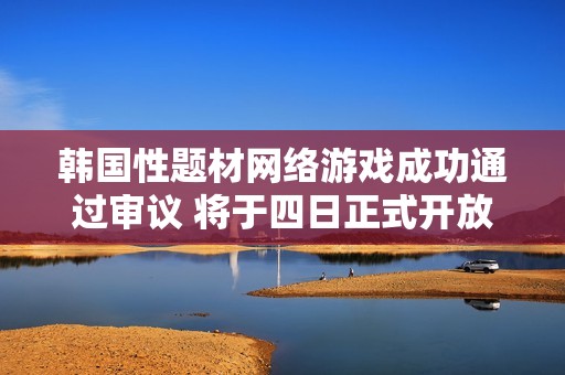 韩国性题材网络游戏成功通过审议 将于四日正式开放测试