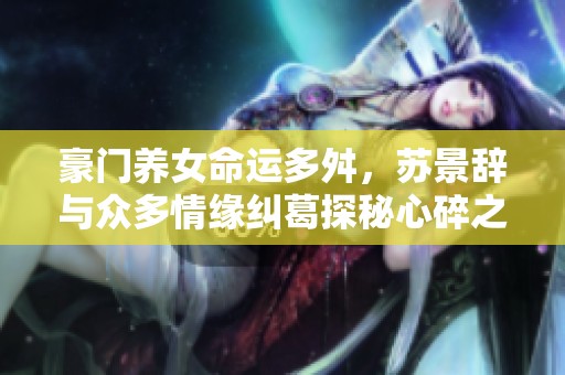 豪门养女命运多舛，苏景辞与众多情缘纠葛探秘心碎之旅