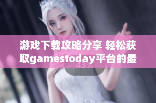 游戏下载攻略分享 轻松获取gamestoday平台的最新游戏资源