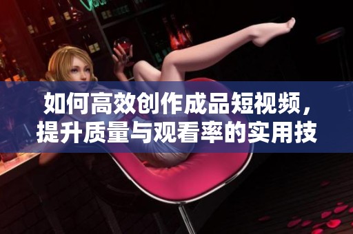 如何高效创作成品短视频，提升质量与观看率的实用技巧分享