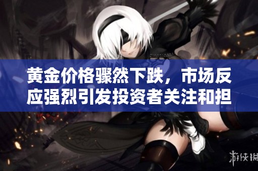 黄金价格骤然下跌，市场反应强烈引发投资者关注和担忧