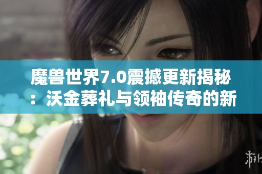 魔兽世界7.0震撼更新揭秘：沃金葬礼与领袖传奇的新篇章！
