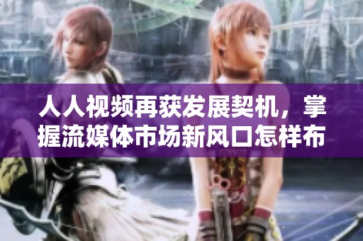 人人视频再获发展契机，掌握流媒体市场新风口怎样布局未来