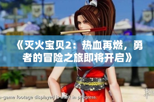 《灭火宝贝2：热血再燃，勇者的冒险之旅即将开启》