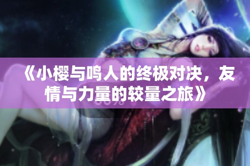 《小樱与鸣人的终极对决，友情与力量的较量之旅》