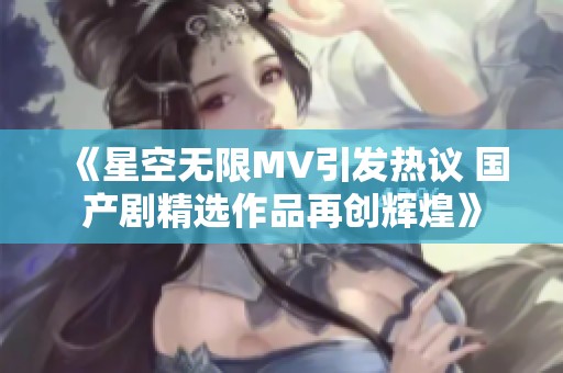 《星空无限MV引发热议 国产剧精选作品再创辉煌》