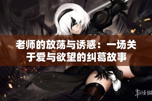 老师的放荡与诱惑：一场关于爱与欲望的纠葛故事