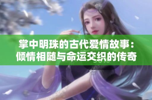 掌中明珠的古代爱情故事：倾情相随与命运交织的传奇旅程