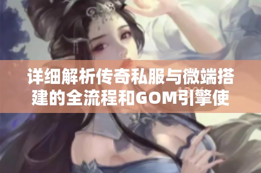详细解析传奇私服与微端搭建的全流程和GOM引擎使用技巧