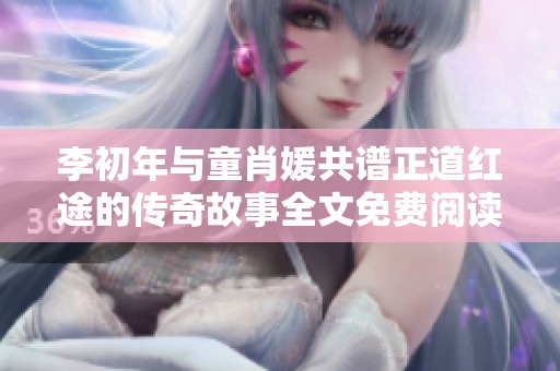 李初年与童肖媛共谱正道红途的传奇故事全文免费阅读指南