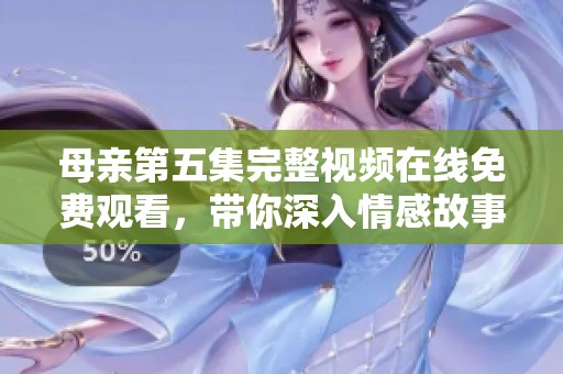母亲第五集完整视频在线免费观看，带你深入情感故事世界
