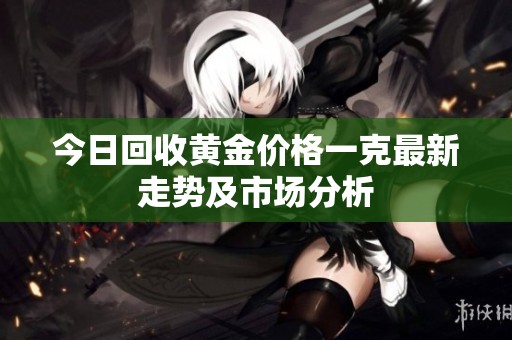 今日回收黄金价格一克最新走势及市场分析