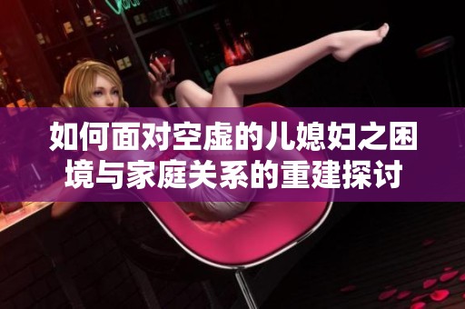 如何面对空虚的儿媳妇之困境与家庭关系的重建探讨