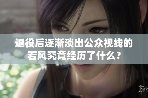 退役后逐渐淡出公众视线的若风究竟经历了什么？