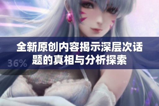 全新原创内容揭示深层次话题的真相与分析探索