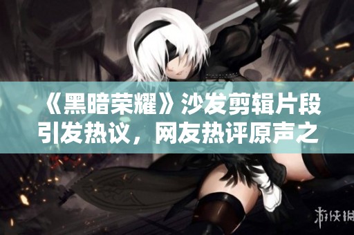 《黑暗荣耀》沙发剪辑片段引发热议，网友热评原声之美