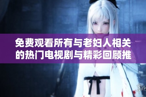 免费观看所有与老妇人相关的热门电视剧与精彩回顾推荐