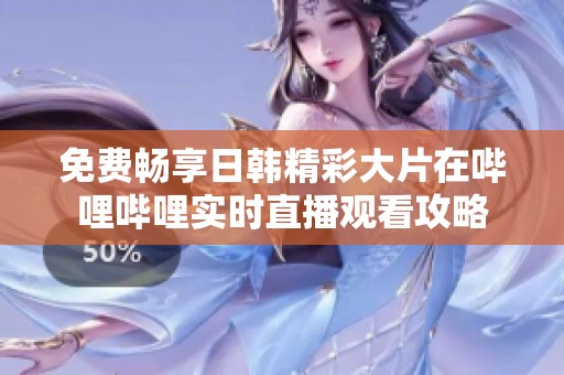 免费畅享日韩精彩大片在哔哩哔哩实时直播观看攻略