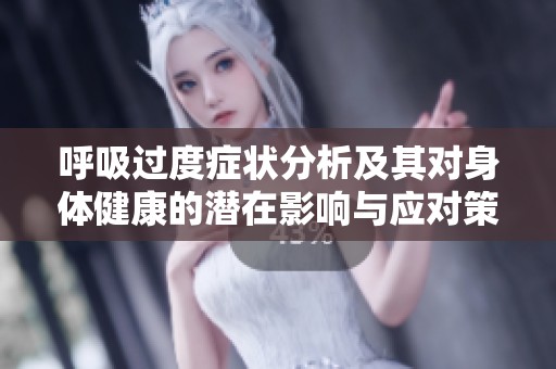呼吸过度症状分析及其对身体健康的潜在影响与应对策略