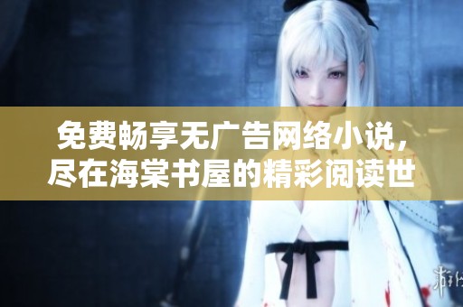 免费畅享无广告网络小说，尽在海棠书屋的精彩阅读世界