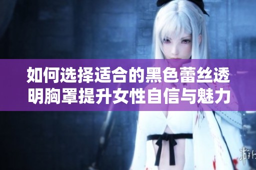如何选择适合的黑色蕾丝透明胸罩提升女性自信与魅力