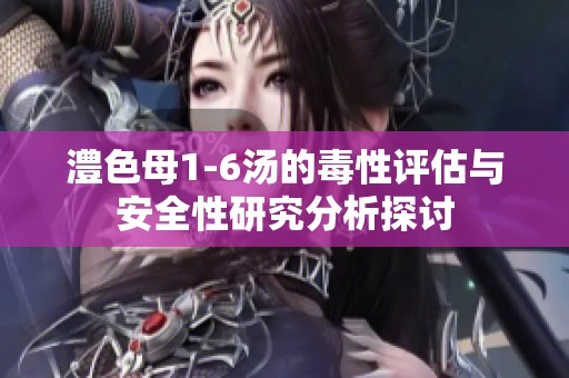 澧色母1-6汤的毒性评估与安全性研究分析探讨