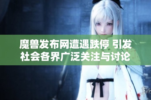 魔兽发布网遭遇跌停 引发社会各界广泛关注与讨论